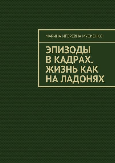 Книга Эпизоды в кадрах. Жизнь как на ладонях (Марина Игоревна Мусиенко)